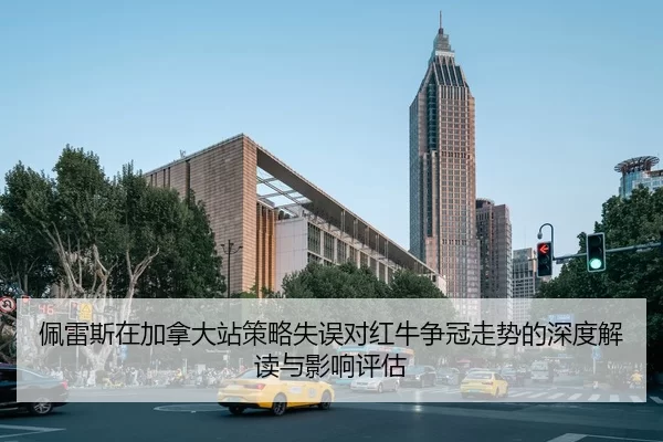 佩雷斯在加拿大站策略失误对红牛争冠走势的深度解读与影响评估