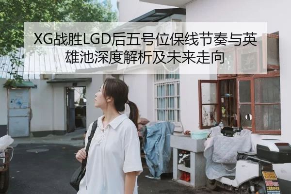 XG战胜LGD后五号位保线节奏与英雄池深度解析及未来走向