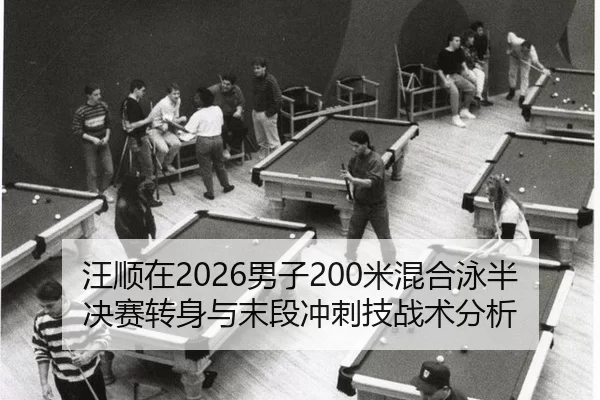 汪顺在2026男子200米混合泳半决赛转身与末段冲刺技战术分析