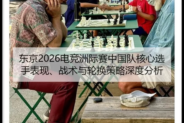 东京2026电竞洲际赛中国队核心选手表现、战术与轮换策略深度分析