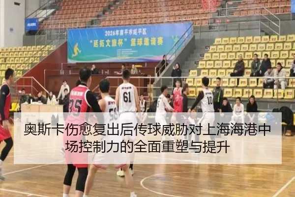 奥斯卡伤愈复出后传球威胁对上海海港中场控制力的全面重塑与提升