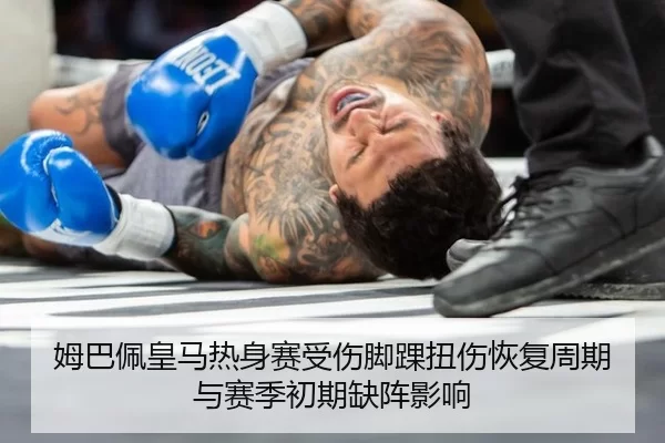 姆巴佩皇马热身赛受伤脚踝扭伤恢复周期与赛季初期缺阵影响