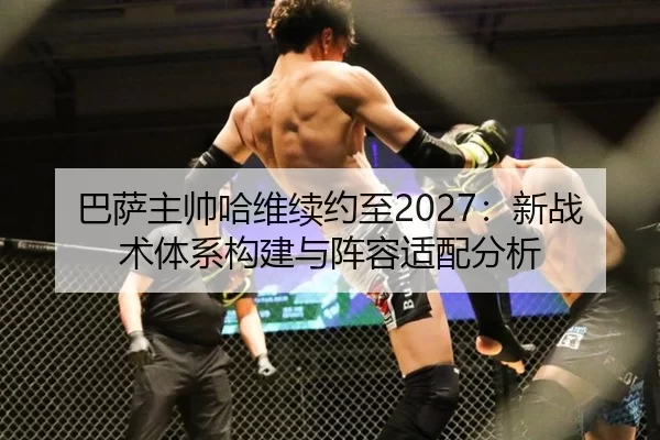 巴萨主帅哈维续约至2027：新战术体系构建与阵容适配分析