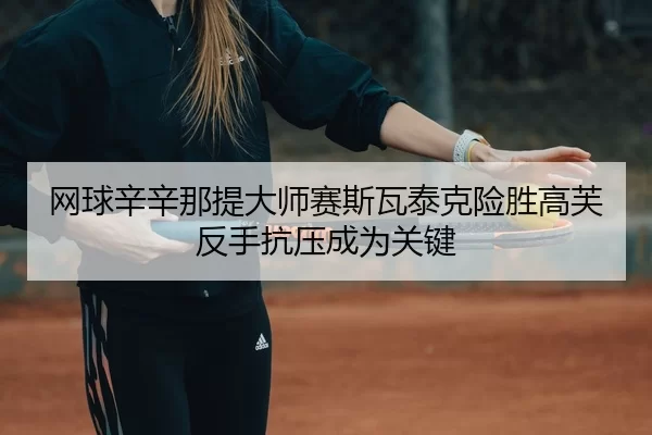 wang-qiu-xin-xin-na-ti-da-shi-sai-si-wa-tai-ke-xian-sheng-gao-fu-fan-shou-kang-ya-cheng-wei-guan-jian-3-578.jpg